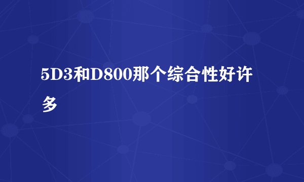 5D3和D800那个综合性好许多