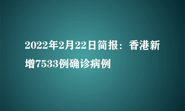 2022年2月22日简报：香港新增7533例确诊病例