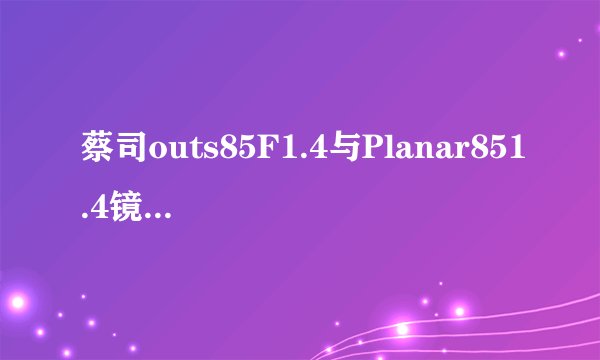 蔡司outs85F1.4与Planar851.4镜头的成像区别大吗？价格差很多啊。