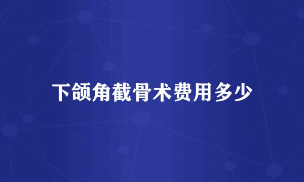 下颌角截骨术费用多少