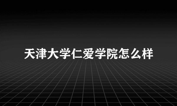 天津大学仁爱学院怎么样