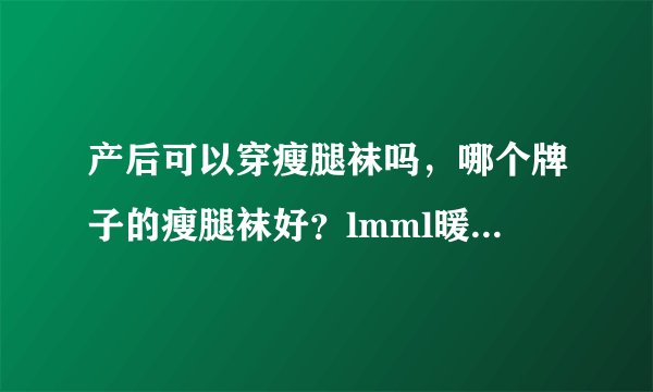 产后可以穿瘦腿袜吗，哪个牌子的瘦腿袜好？lmml暖宫瘦...