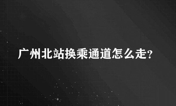 广州北站换乘通道怎么走？