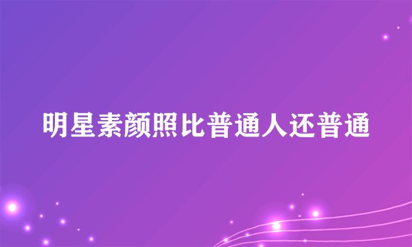 明星素颜照比普通人还普通
