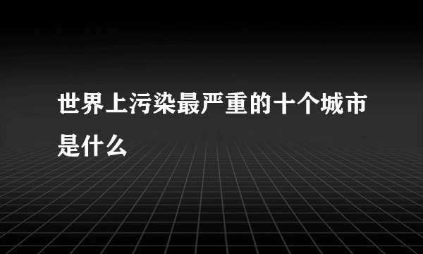 世界上污染最严重的十个城市是什么