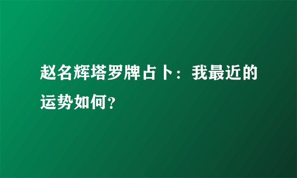 赵名辉塔罗牌占卜:我最近的运势如何?