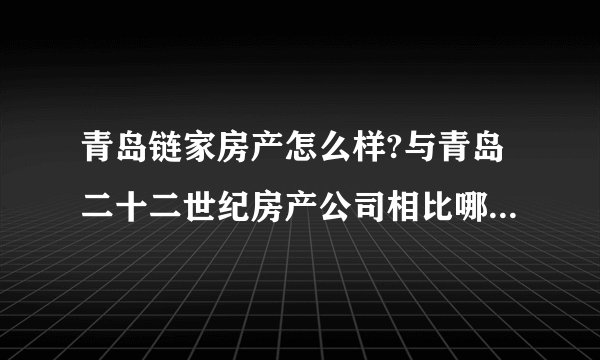 青岛链家房产怎么样?与青岛二十二世纪房产公司相比哪个更有优势？