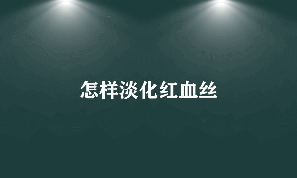 怎样淡化红血丝