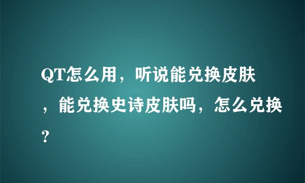 QT怎么用，听说能兑换皮肤，能兑换史诗皮肤吗，怎么兑换？