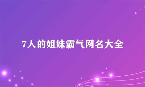 7人的姐妹霸气网名大全