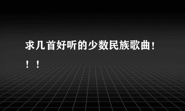 求几首好听的少数民族歌曲!!!
