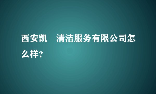 西安凯汭清洁服务有限公司怎么样？