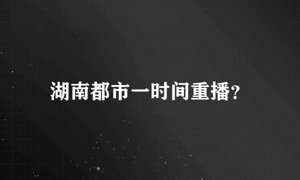 湖南都市一时间重播？