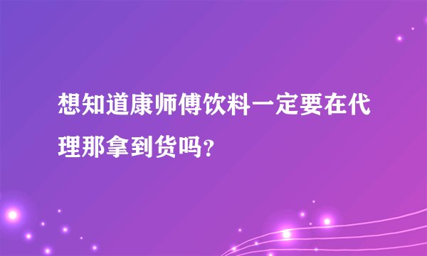 想知道康师傅饮料一定要在代理那拿到货吗?