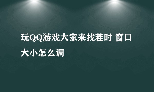 玩QQ游戏大家来找茬时 窗口大小怎么调