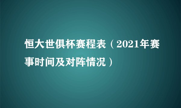 恒大世俱杯赛程表（2021年赛事时间及对阵情况）