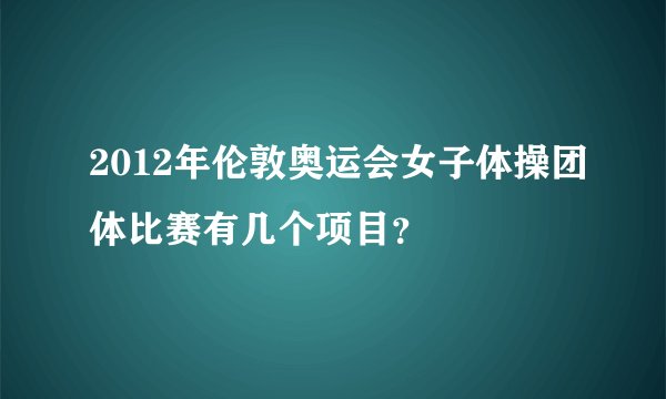 2012年伦敦奥运会女子体操团体比赛有几个项目？