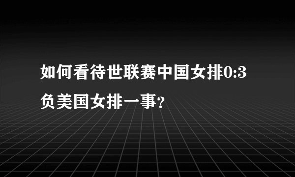 如何看待世联赛中国女排0:3负美国女排一事？