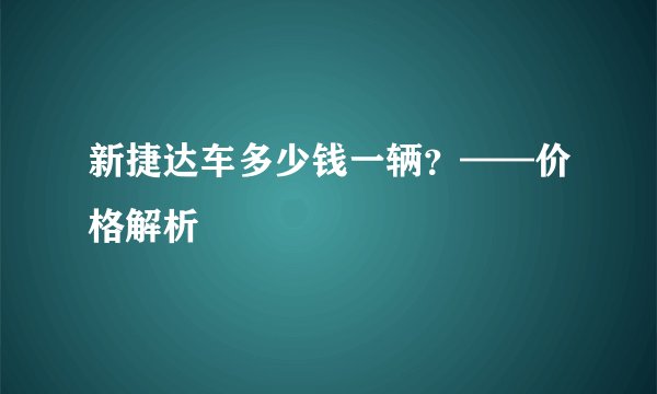 新捷达车多少钱一辆？——价格解析