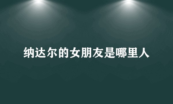 纳达尔的女朋友是哪里人