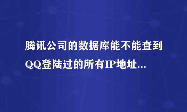 腾讯公司的数据库能不能查到QQ登陆过的所有IP地址的详细记录