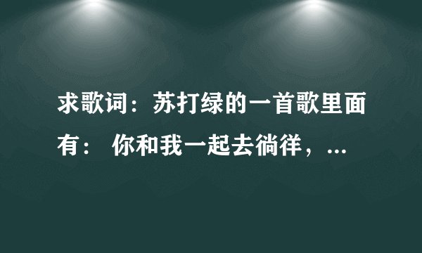 求歌词：苏打绿的一首歌里面有： 你和我一起去徜徉， 刻骨铭心。谢谢