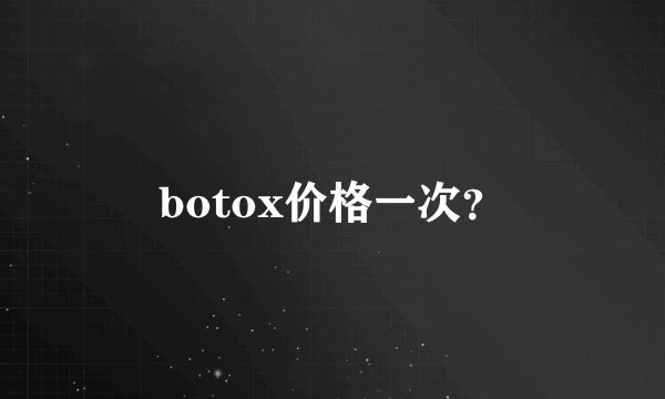 botox价格一次?