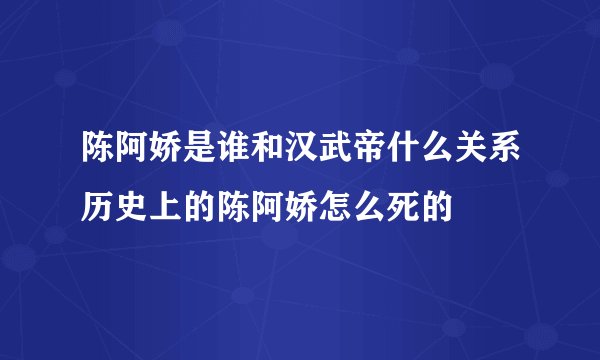 陈阿娇是谁和汉武帝什么关系历史上的陈阿娇怎么死的