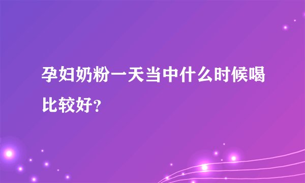 孕妇奶粉一天当中什么时候喝比较好?