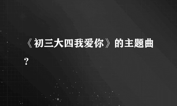 《初三大四我爱你》的主题曲？