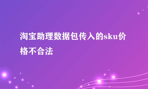 淘宝助理数据包传入的sku价格不合法