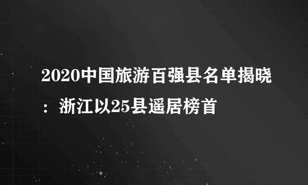 2020中国旅游百强县名单揭晓：浙江以25县遥居榜首