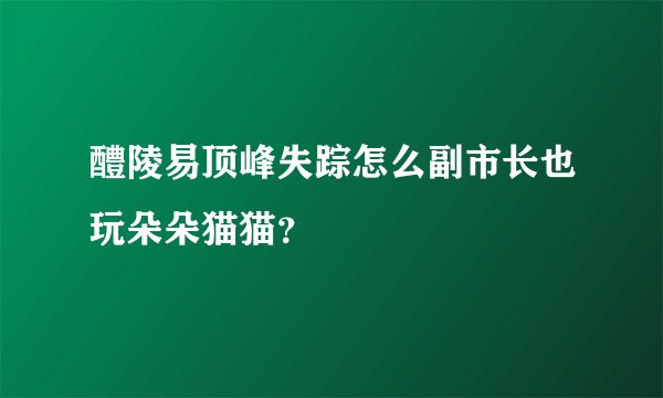 醴陵易顶峰失踪怎么副市长也玩朵朵猫猫？