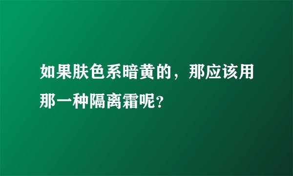 如果肤色系暗黄的,那应该用那一种隔离霜呢?