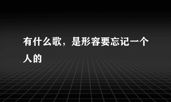 有什么歌，是形容要忘记一个人的