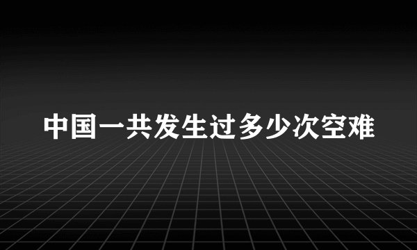 中国一共发生过多少次空难