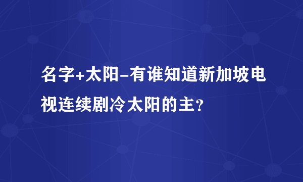 名字+太阳-有谁知道新加坡电视连续剧冷太阳的主?