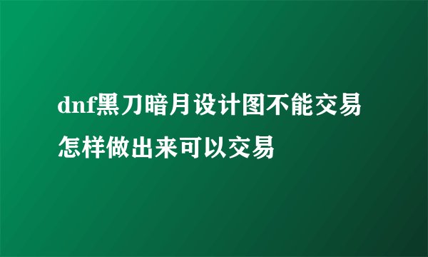 dnf黑刀暗月设计图不能交易 怎样做出来可以交易