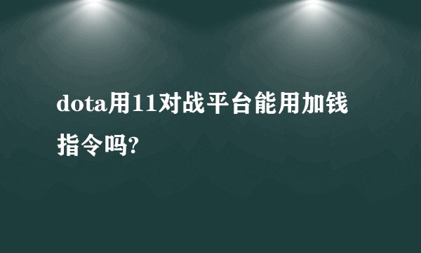 dota用11对战平台能用加钱指令吗?