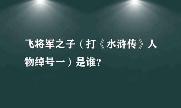 飞将军之子（打《水浒传》人物绰号一）是谁？