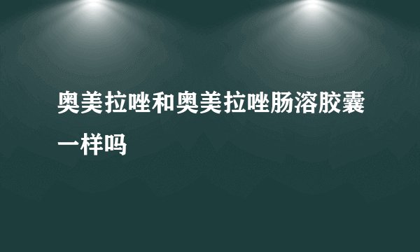 奥美拉唑和奥美拉唑肠溶胶囊一样吗