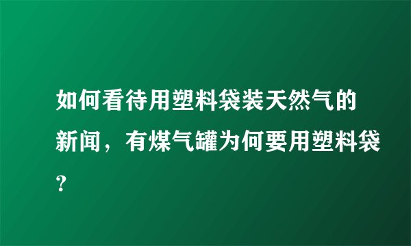 如何看待用塑料袋装天然气的新闻，有煤气罐为何要用塑料袋？
