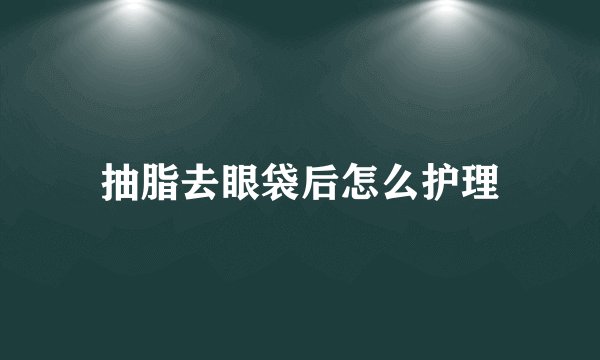 抽脂去眼袋后怎么护理