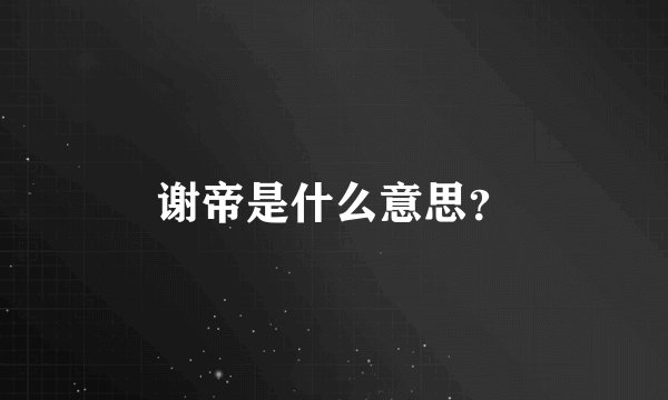 谢帝是什么意思？
