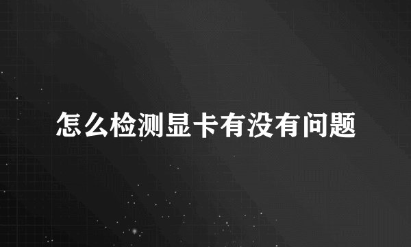 怎么检测显卡有没有问题