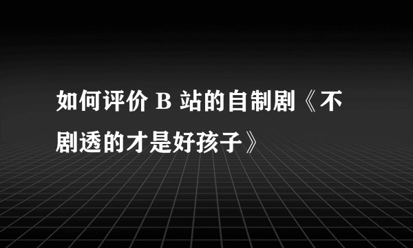 如何评价 B 站的自制剧《不剧透的才是好孩子》