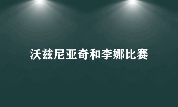 沃兹尼亚奇和李娜比赛