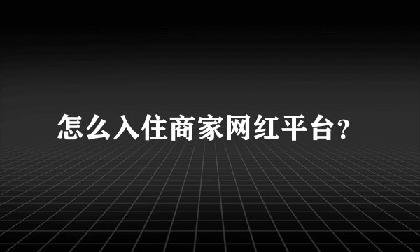 怎么入住商家网红平台？