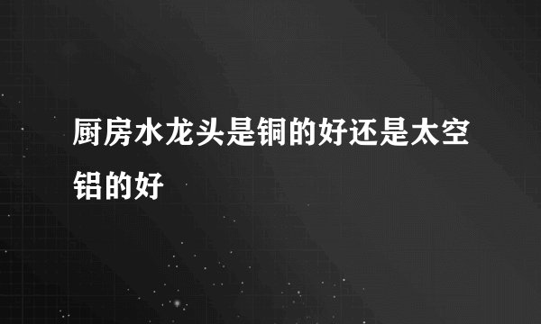 厨房水龙头是铜的好还是太空铝的好
