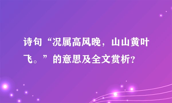 诗句“况属高风晚，山山黄叶飞。”的意思及全文赏析？